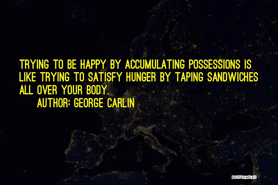 George Carlin Quotes: Trying To Be Happy By Accumulating Possessions Is Like Trying To Satisfy Hunger By Taping Sandwiches All Over Your Body.