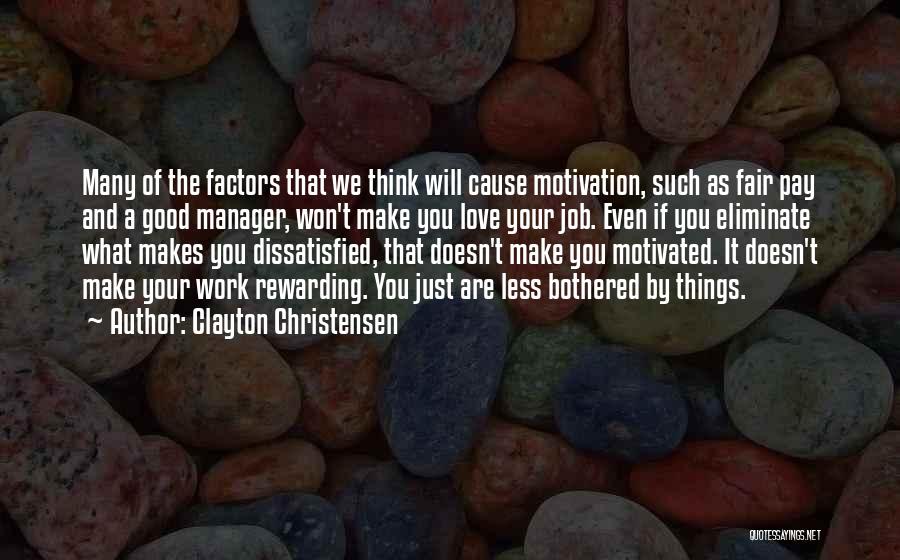 Clayton Christensen Quotes: Many Of The Factors That We Think Will Cause Motivation, Such As Fair Pay And A Good Manager, Won't Make