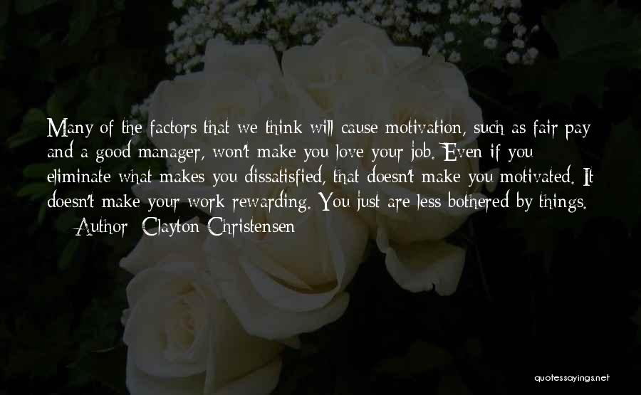 Clayton Christensen Quotes: Many Of The Factors That We Think Will Cause Motivation, Such As Fair Pay And A Good Manager, Won't Make