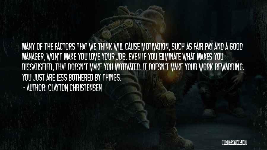 Clayton Christensen Quotes: Many Of The Factors That We Think Will Cause Motivation, Such As Fair Pay And A Good Manager, Won't Make
