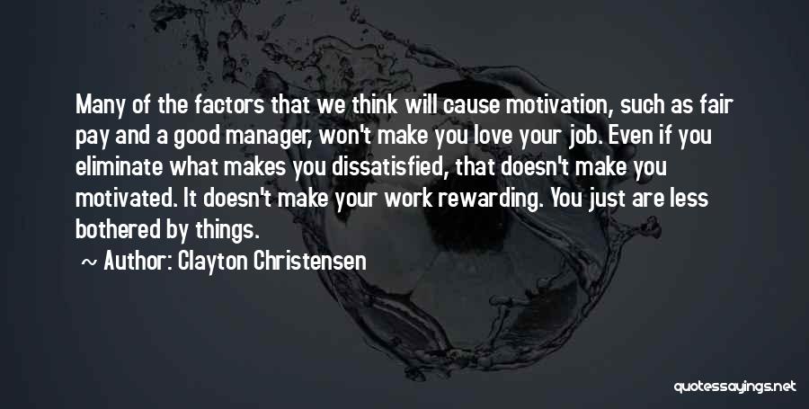 Clayton Christensen Quotes: Many Of The Factors That We Think Will Cause Motivation, Such As Fair Pay And A Good Manager, Won't Make