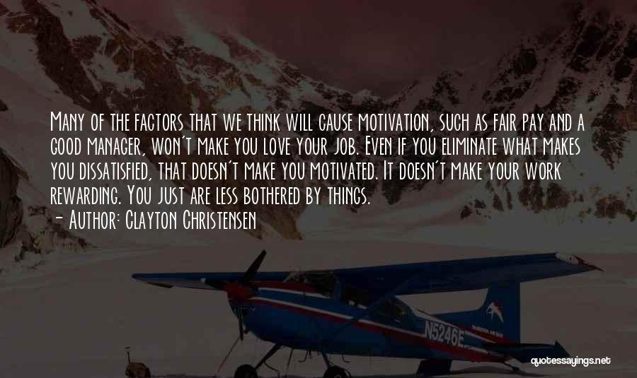 Clayton Christensen Quotes: Many Of The Factors That We Think Will Cause Motivation, Such As Fair Pay And A Good Manager, Won't Make