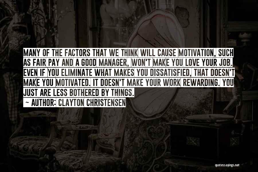 Clayton Christensen Quotes: Many Of The Factors That We Think Will Cause Motivation, Such As Fair Pay And A Good Manager, Won't Make