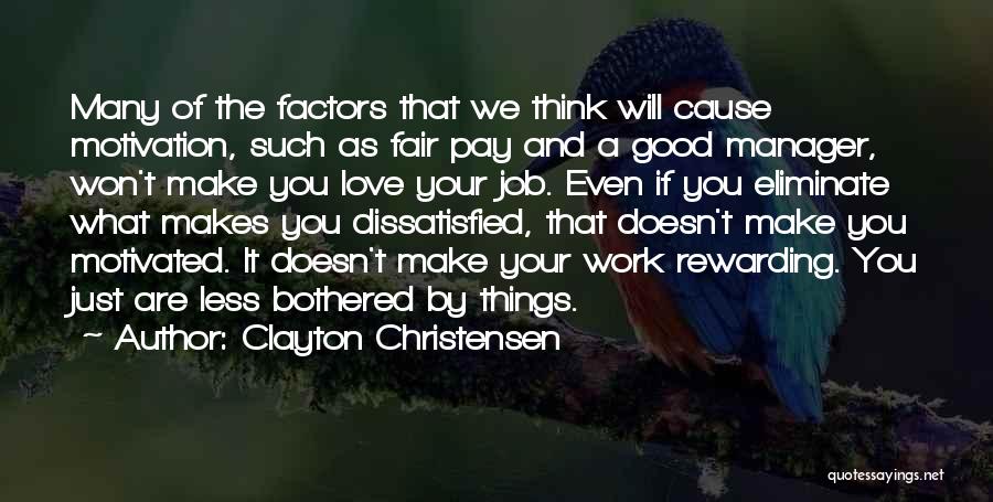 Clayton Christensen Quotes: Many Of The Factors That We Think Will Cause Motivation, Such As Fair Pay And A Good Manager, Won't Make