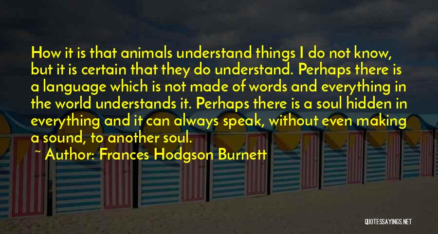 Frances Hodgson Burnett Quotes: How It Is That Animals Understand Things I Do Not Know, But It Is Certain That They Do Understand. Perhaps