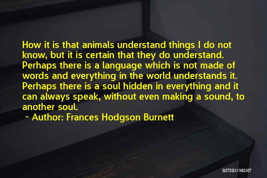 Frances Hodgson Burnett Quotes: How It Is That Animals Understand Things I Do Not Know, But It Is Certain That They Do Understand. Perhaps