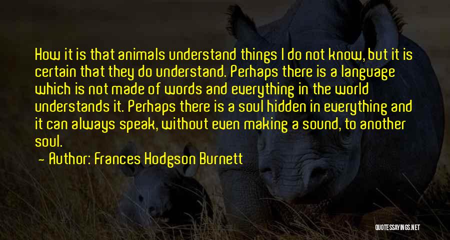 Frances Hodgson Burnett Quotes: How It Is That Animals Understand Things I Do Not Know, But It Is Certain That They Do Understand. Perhaps