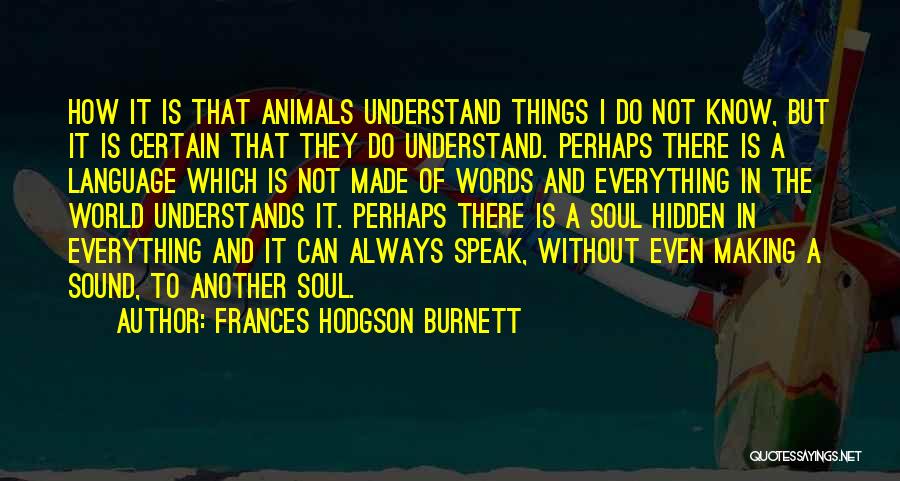 Frances Hodgson Burnett Quotes: How It Is That Animals Understand Things I Do Not Know, But It Is Certain That They Do Understand. Perhaps