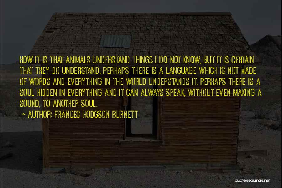 Frances Hodgson Burnett Quotes: How It Is That Animals Understand Things I Do Not Know, But It Is Certain That They Do Understand. Perhaps