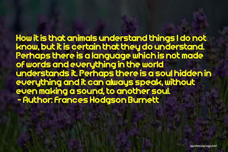 Frances Hodgson Burnett Quotes: How It Is That Animals Understand Things I Do Not Know, But It Is Certain That They Do Understand. Perhaps