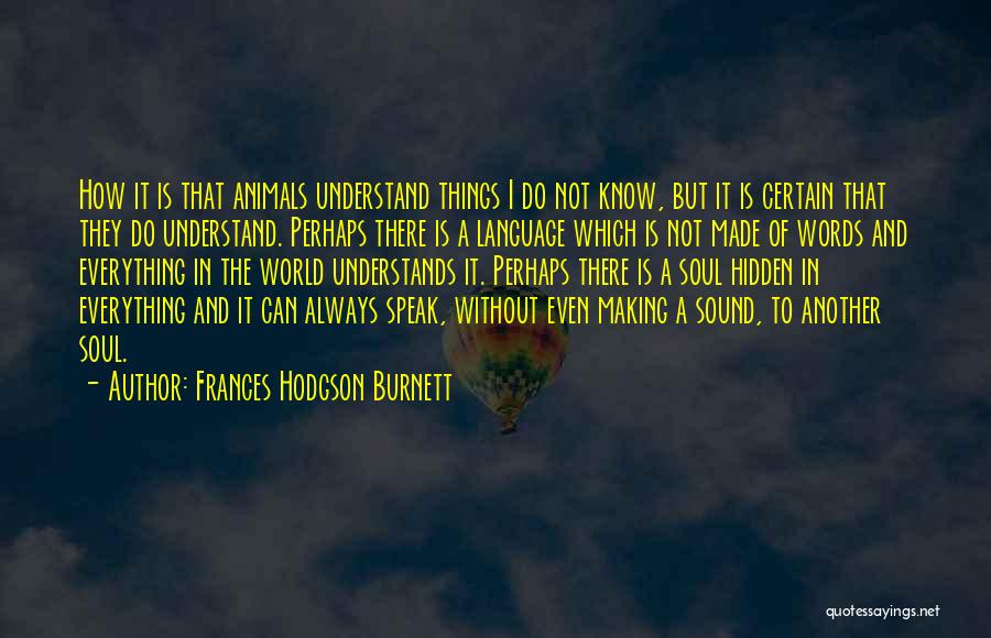 Frances Hodgson Burnett Quotes: How It Is That Animals Understand Things I Do Not Know, But It Is Certain That They Do Understand. Perhaps