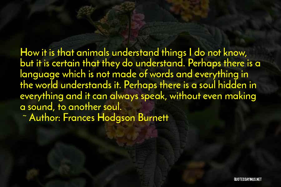 Frances Hodgson Burnett Quotes: How It Is That Animals Understand Things I Do Not Know, But It Is Certain That They Do Understand. Perhaps