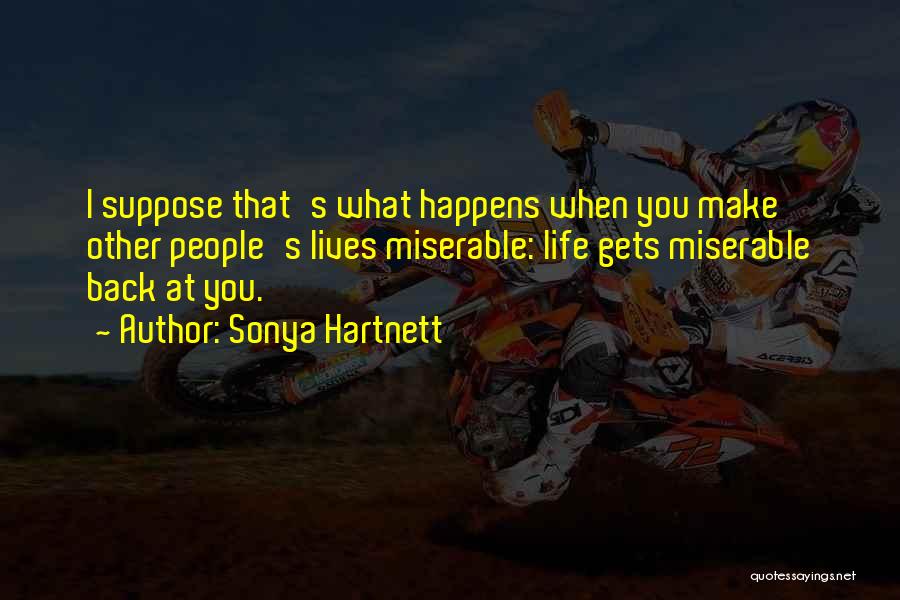 Sonya Hartnett Quotes: I Suppose That's What Happens When You Make Other People's Lives Miserable: Life Gets Miserable Back At You.