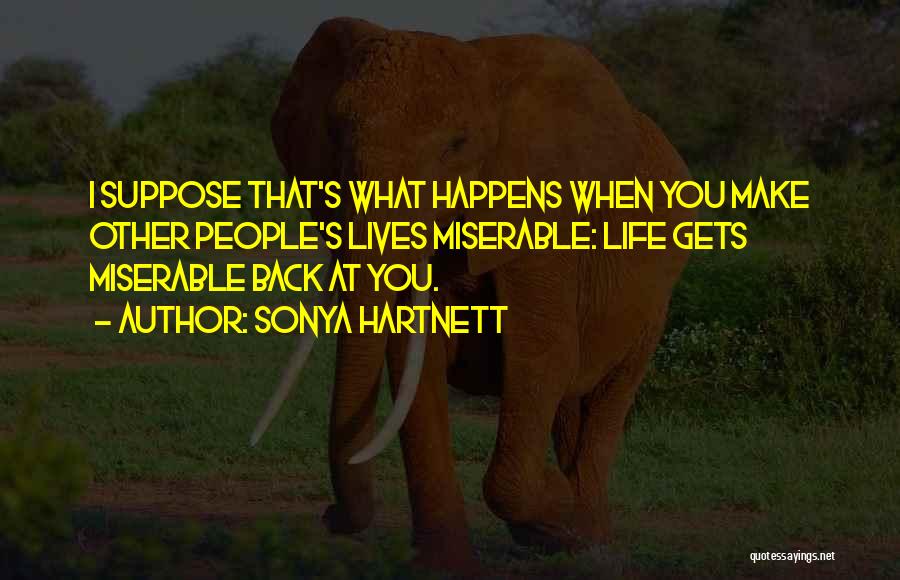 Sonya Hartnett Quotes: I Suppose That's What Happens When You Make Other People's Lives Miserable: Life Gets Miserable Back At You.