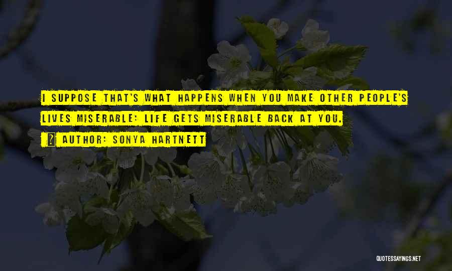 Sonya Hartnett Quotes: I Suppose That's What Happens When You Make Other People's Lives Miserable: Life Gets Miserable Back At You.