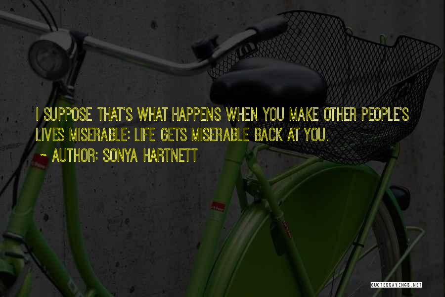 Sonya Hartnett Quotes: I Suppose That's What Happens When You Make Other People's Lives Miserable: Life Gets Miserable Back At You.