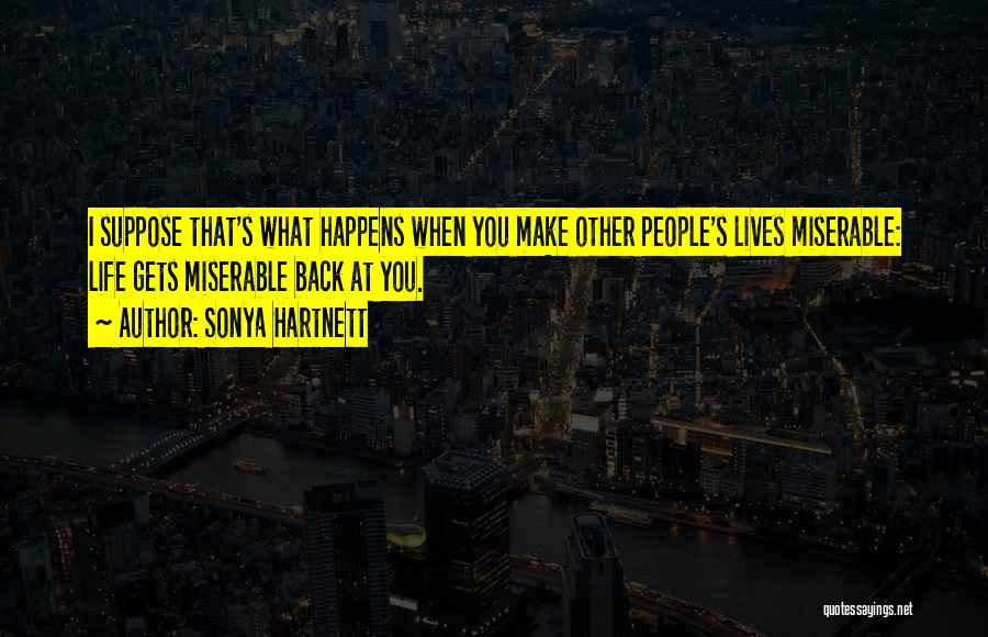 Sonya Hartnett Quotes: I Suppose That's What Happens When You Make Other People's Lives Miserable: Life Gets Miserable Back At You.