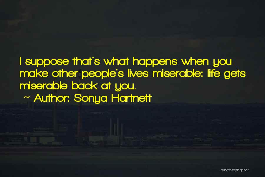 Sonya Hartnett Quotes: I Suppose That's What Happens When You Make Other People's Lives Miserable: Life Gets Miserable Back At You.