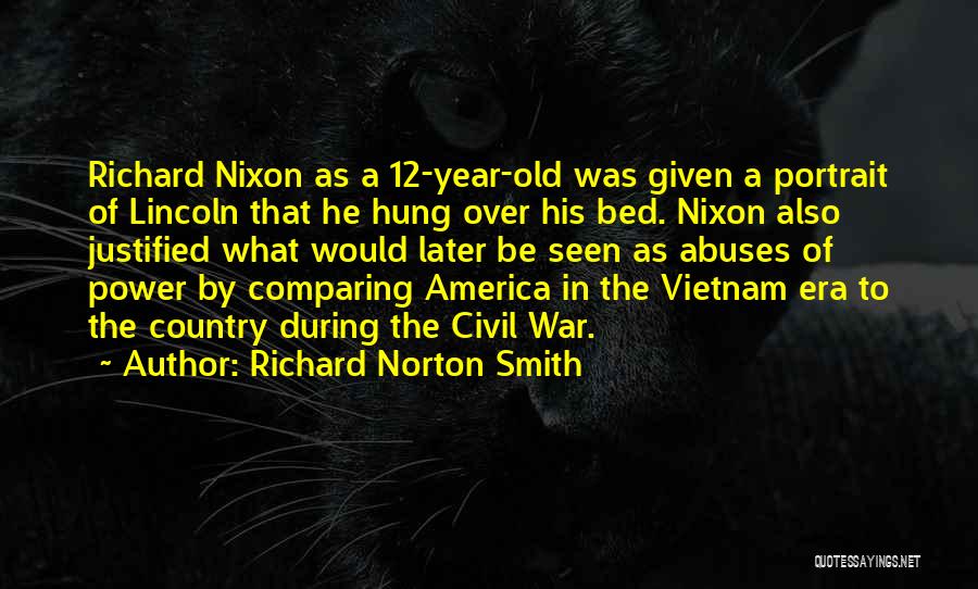 Richard Norton Smith Quotes: Richard Nixon As A 12-year-old Was Given A Portrait Of Lincoln That He Hung Over His Bed. Nixon Also Justified