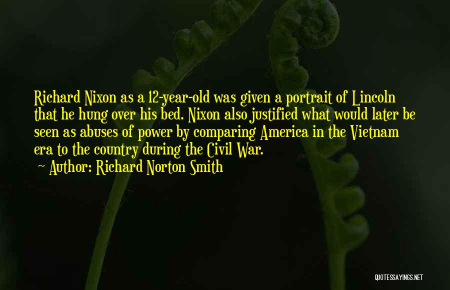 Richard Norton Smith Quotes: Richard Nixon As A 12-year-old Was Given A Portrait Of Lincoln That He Hung Over His Bed. Nixon Also Justified