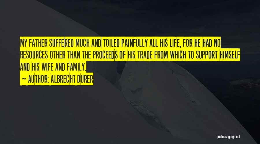 Albrecht Durer Quotes: My Father Suffered Much And Toiled Painfully All His Life, For He Had No Resources Other Than The Proceeds Of