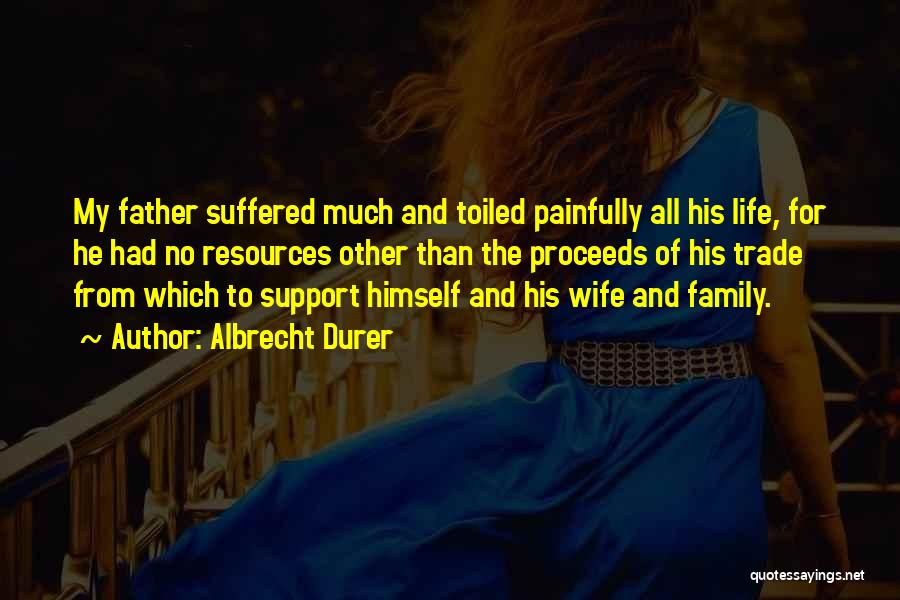 Albrecht Durer Quotes: My Father Suffered Much And Toiled Painfully All His Life, For He Had No Resources Other Than The Proceeds Of