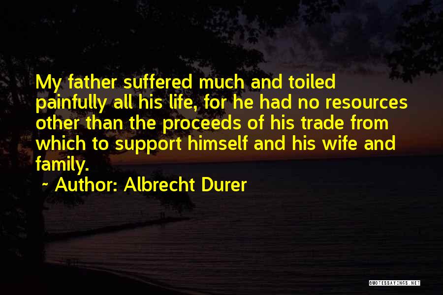 Albrecht Durer Quotes: My Father Suffered Much And Toiled Painfully All His Life, For He Had No Resources Other Than The Proceeds Of