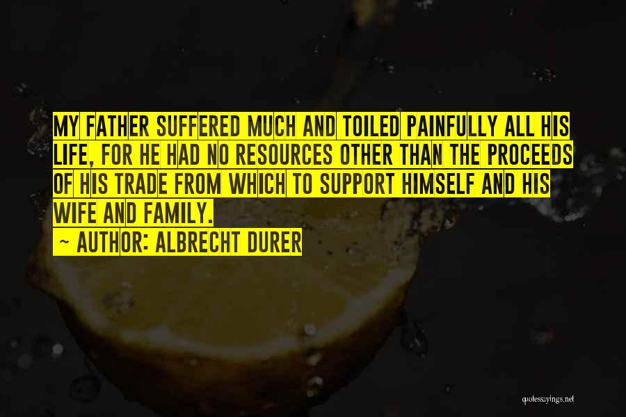 Albrecht Durer Quotes: My Father Suffered Much And Toiled Painfully All His Life, For He Had No Resources Other Than The Proceeds Of