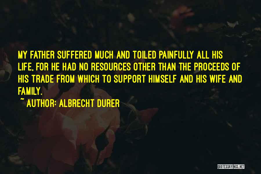 Albrecht Durer Quotes: My Father Suffered Much And Toiled Painfully All His Life, For He Had No Resources Other Than The Proceeds Of