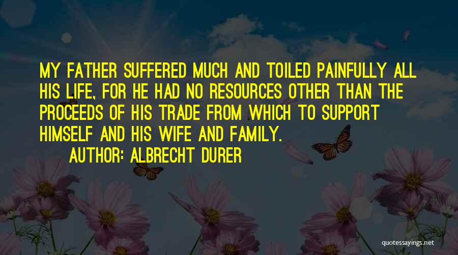 Albrecht Durer Quotes: My Father Suffered Much And Toiled Painfully All His Life, For He Had No Resources Other Than The Proceeds Of