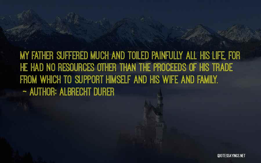 Albrecht Durer Quotes: My Father Suffered Much And Toiled Painfully All His Life, For He Had No Resources Other Than The Proceeds Of