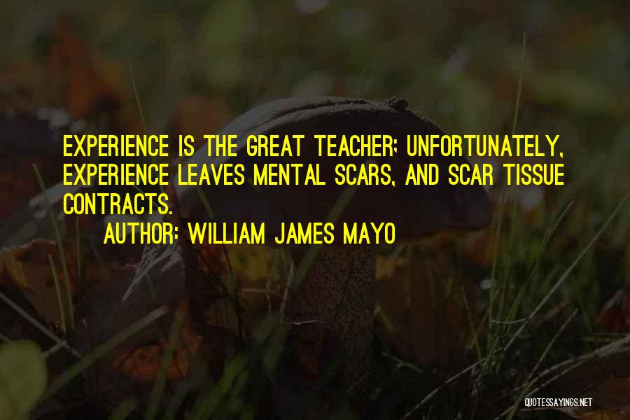William James Mayo Quotes: Experience Is The Great Teacher; Unfortunately, Experience Leaves Mental Scars, And Scar Tissue Contracts.