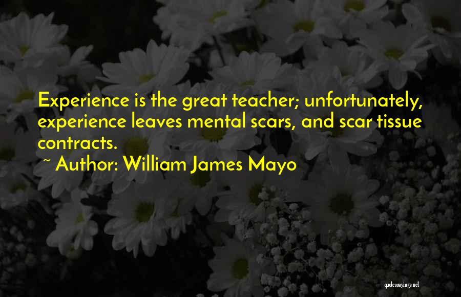 William James Mayo Quotes: Experience Is The Great Teacher; Unfortunately, Experience Leaves Mental Scars, And Scar Tissue Contracts.