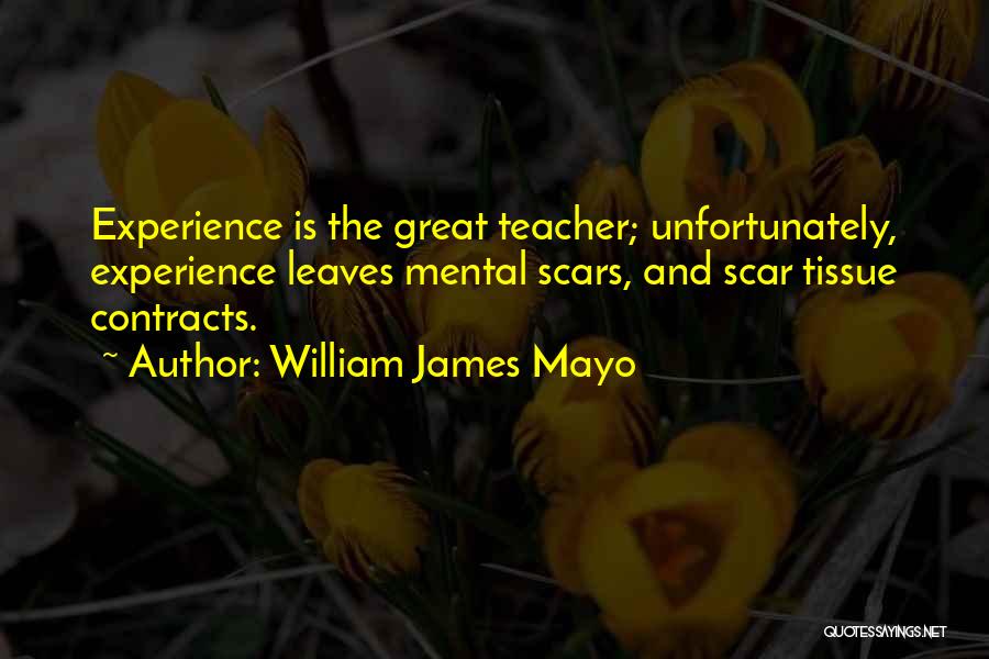 William James Mayo Quotes: Experience Is The Great Teacher; Unfortunately, Experience Leaves Mental Scars, And Scar Tissue Contracts.