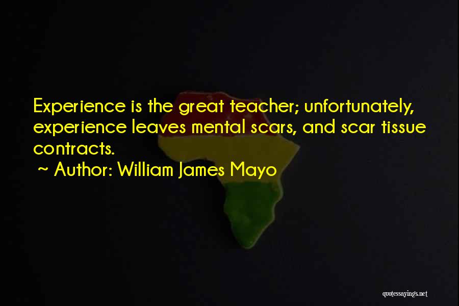 William James Mayo Quotes: Experience Is The Great Teacher; Unfortunately, Experience Leaves Mental Scars, And Scar Tissue Contracts.