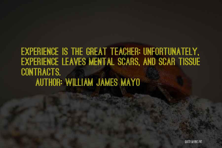 William James Mayo Quotes: Experience Is The Great Teacher; Unfortunately, Experience Leaves Mental Scars, And Scar Tissue Contracts.