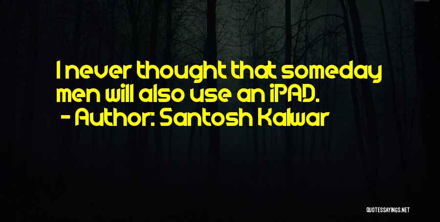 Santosh Kalwar Quotes: I Never Thought That Someday Men Will Also Use An Ipad.