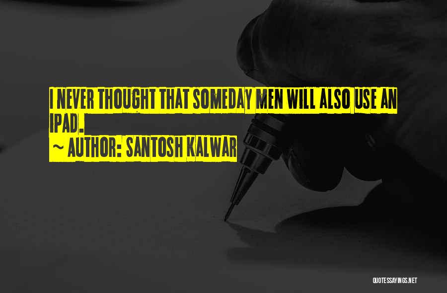 Santosh Kalwar Quotes: I Never Thought That Someday Men Will Also Use An Ipad.