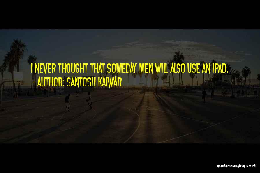 Santosh Kalwar Quotes: I Never Thought That Someday Men Will Also Use An Ipad.