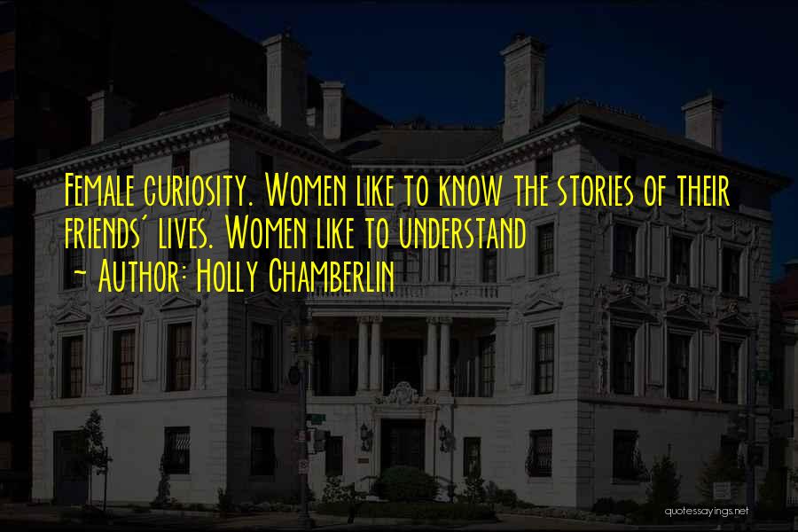 Holly Chamberlin Quotes: Female Curiosity. Women Like To Know The Stories Of Their Friends' Lives. Women Like To Understand