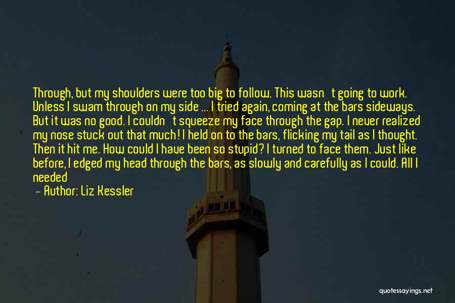 Liz Kessler Quotes: Through, But My Shoulders Were Too Big To Follow. This Wasn't Going To Work. Unless I Swam Through On My