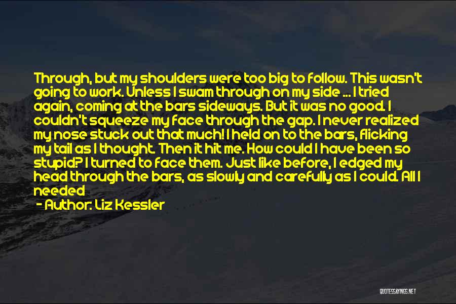 Liz Kessler Quotes: Through, But My Shoulders Were Too Big To Follow. This Wasn't Going To Work. Unless I Swam Through On My