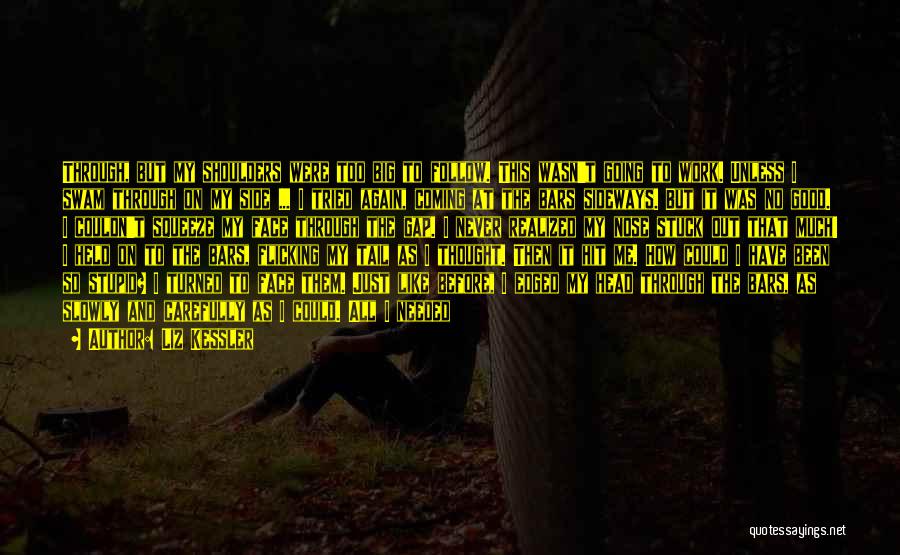 Liz Kessler Quotes: Through, But My Shoulders Were Too Big To Follow. This Wasn't Going To Work. Unless I Swam Through On My