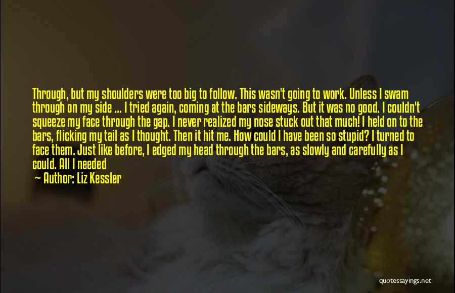 Liz Kessler Quotes: Through, But My Shoulders Were Too Big To Follow. This Wasn't Going To Work. Unless I Swam Through On My