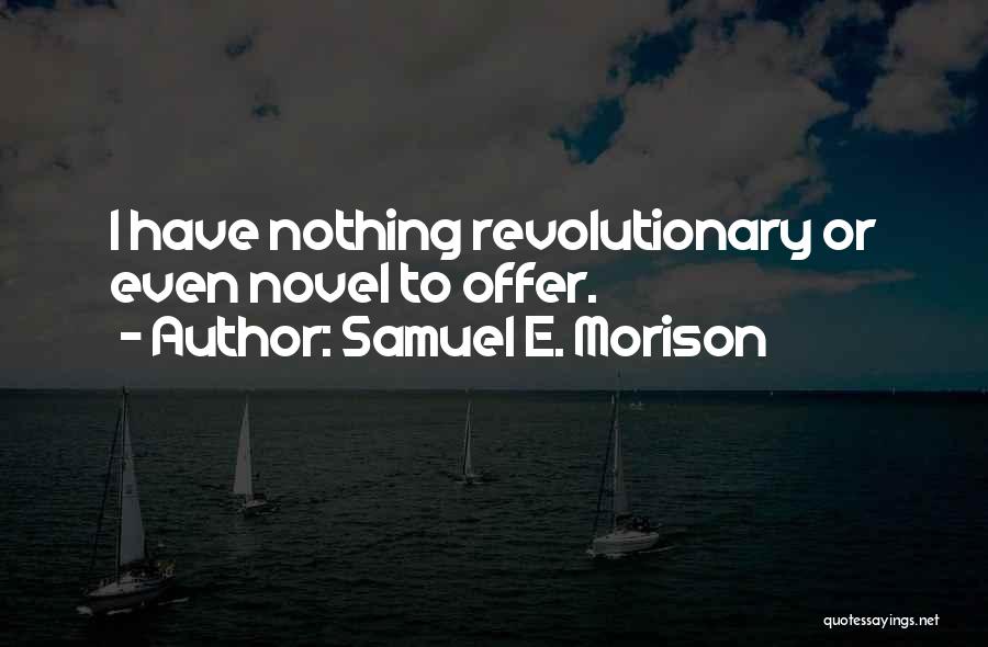 Samuel E. Morison Quotes: I Have Nothing Revolutionary Or Even Novel To Offer.