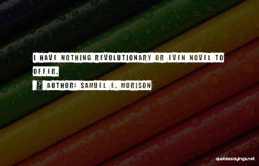 Samuel E. Morison Quotes: I Have Nothing Revolutionary Or Even Novel To Offer.