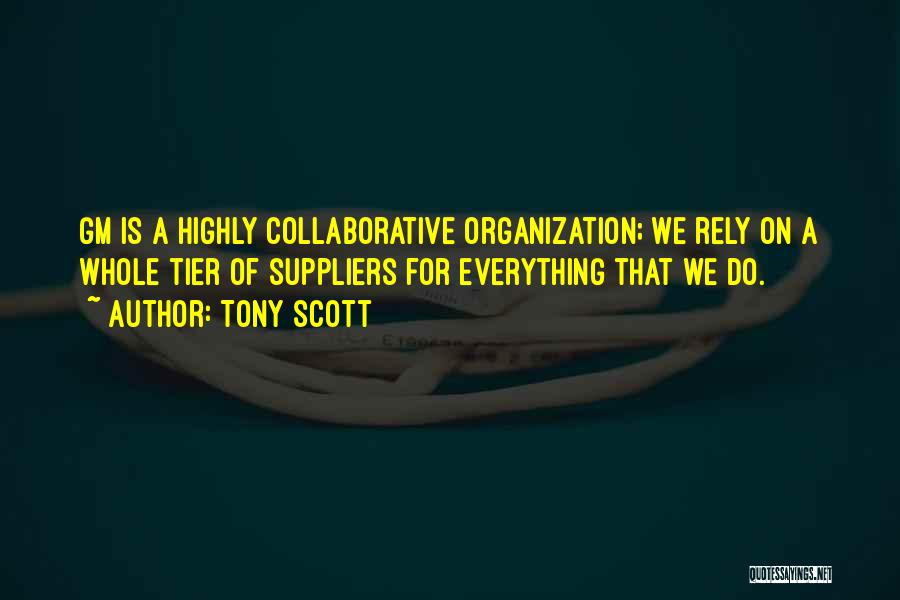 Tony Scott Quotes: Gm Is A Highly Collaborative Organization; We Rely On A Whole Tier Of Suppliers For Everything That We Do.