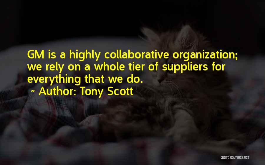 Tony Scott Quotes: Gm Is A Highly Collaborative Organization; We Rely On A Whole Tier Of Suppliers For Everything That We Do.