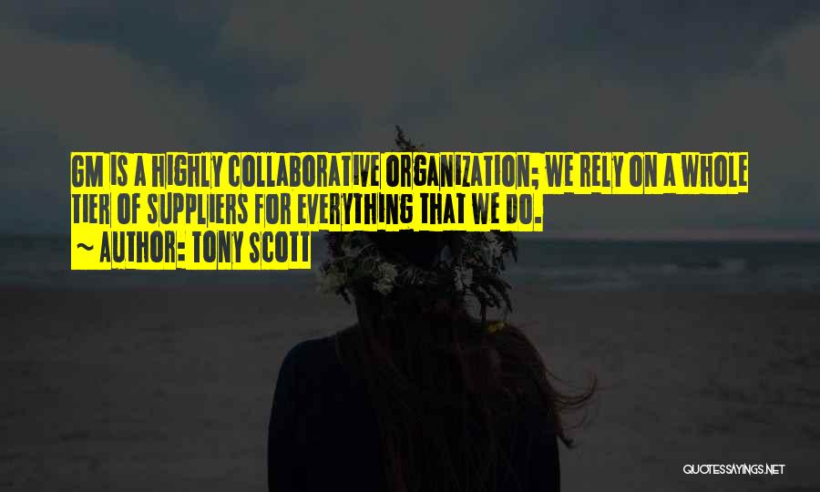 Tony Scott Quotes: Gm Is A Highly Collaborative Organization; We Rely On A Whole Tier Of Suppliers For Everything That We Do.