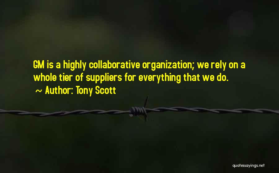 Tony Scott Quotes: Gm Is A Highly Collaborative Organization; We Rely On A Whole Tier Of Suppliers For Everything That We Do.